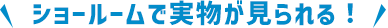 ショールームで実物が見られる！